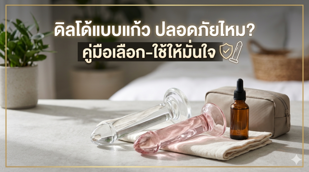 ดิลโด้แบบแก้ว ปลอดภัยไหม? คู่มือเลือก-ใช้ให้มั่นใจ